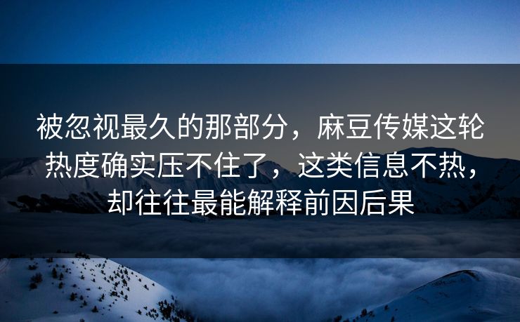 被忽视最久的那部分，麻豆传媒这轮热度确实压不住了，这类信息不热，却往往最能解释前因后果