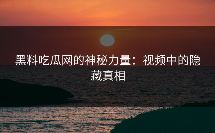 黑料吃瓜网的神秘力量：视频中的隐藏真相