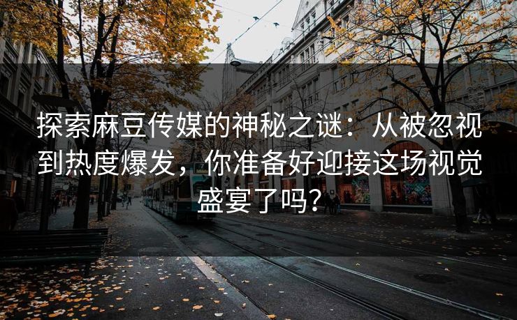 探索麻豆传媒的神秘之谜：从被忽视到热度爆发，你准备好迎接这场视觉盛宴了吗？
