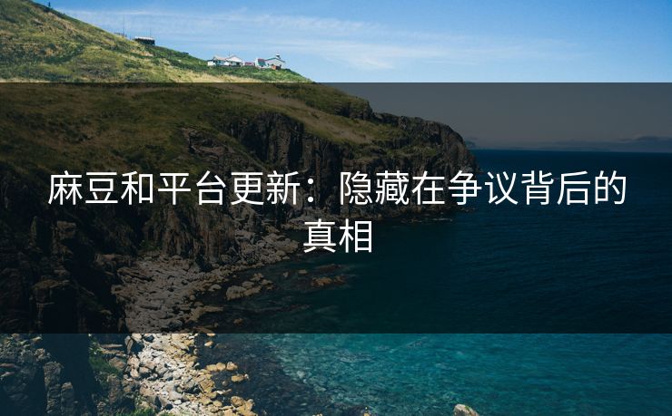 麻豆和平台更新：隐藏在争议背后的真相