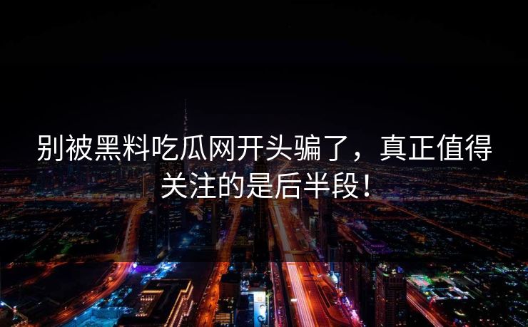 别被黑料吃瓜网开头骗了，真正值得关注的是后半段！