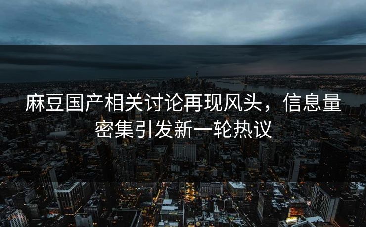 麻豆国产相关讨论再现风头，信息量密集引发新一轮热议