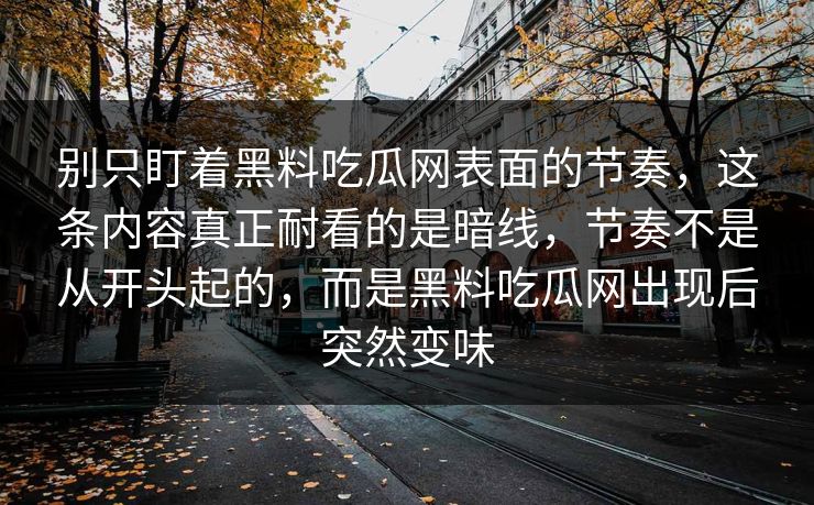别只盯着黑料吃瓜网表面的节奏，这条内容真正耐看的是暗线，节奏不是从开头起的，而是黑料吃瓜网出现后突然变味