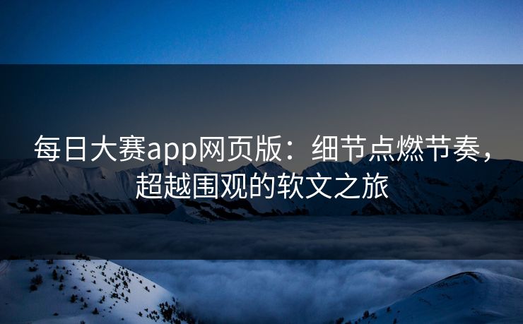 每日大赛app网页版：细节点燃节奏，超越围观的软文之旅