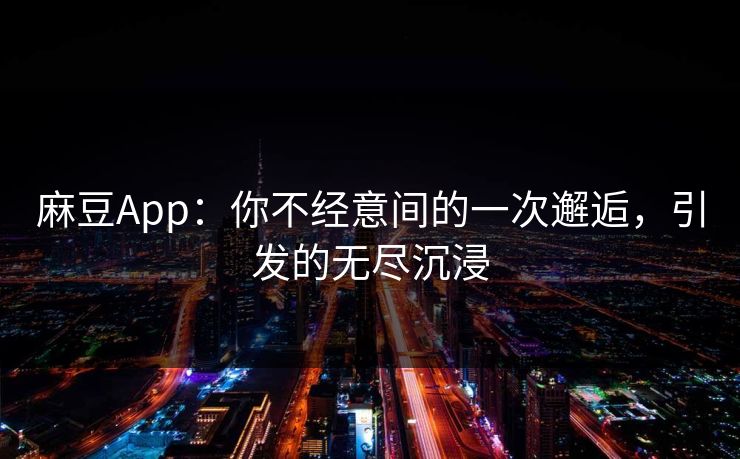 麻豆App：你不经意间的一次邂逅，引发的无尽沉浸