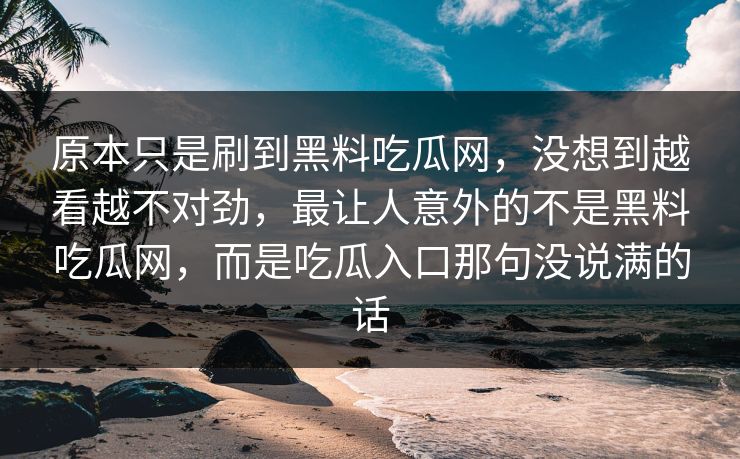 原本只是刷到黑料吃瓜网，没想到越看越不对劲，最让人意外的不是黑料吃瓜网，而是吃瓜入口那句没说满的话