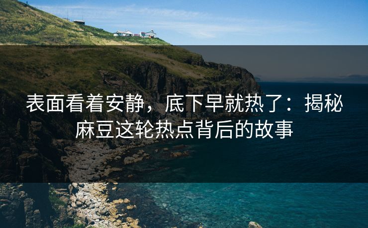表面看着安静，底下早就热了：揭秘麻豆这轮热点背后的故事