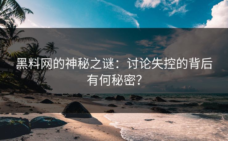 黑料网的神秘之谜：讨论失控的背后有何秘密？