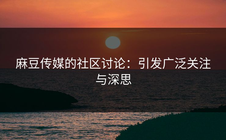 麻豆传媒的社区讨论：引发广泛关注与深思
