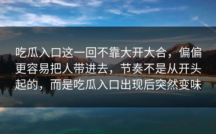 吃瓜入口这一回不靠大开大合，偏偏更容易把人带进去，节奏不是从开头起的，而是吃瓜入口出现后突然变味